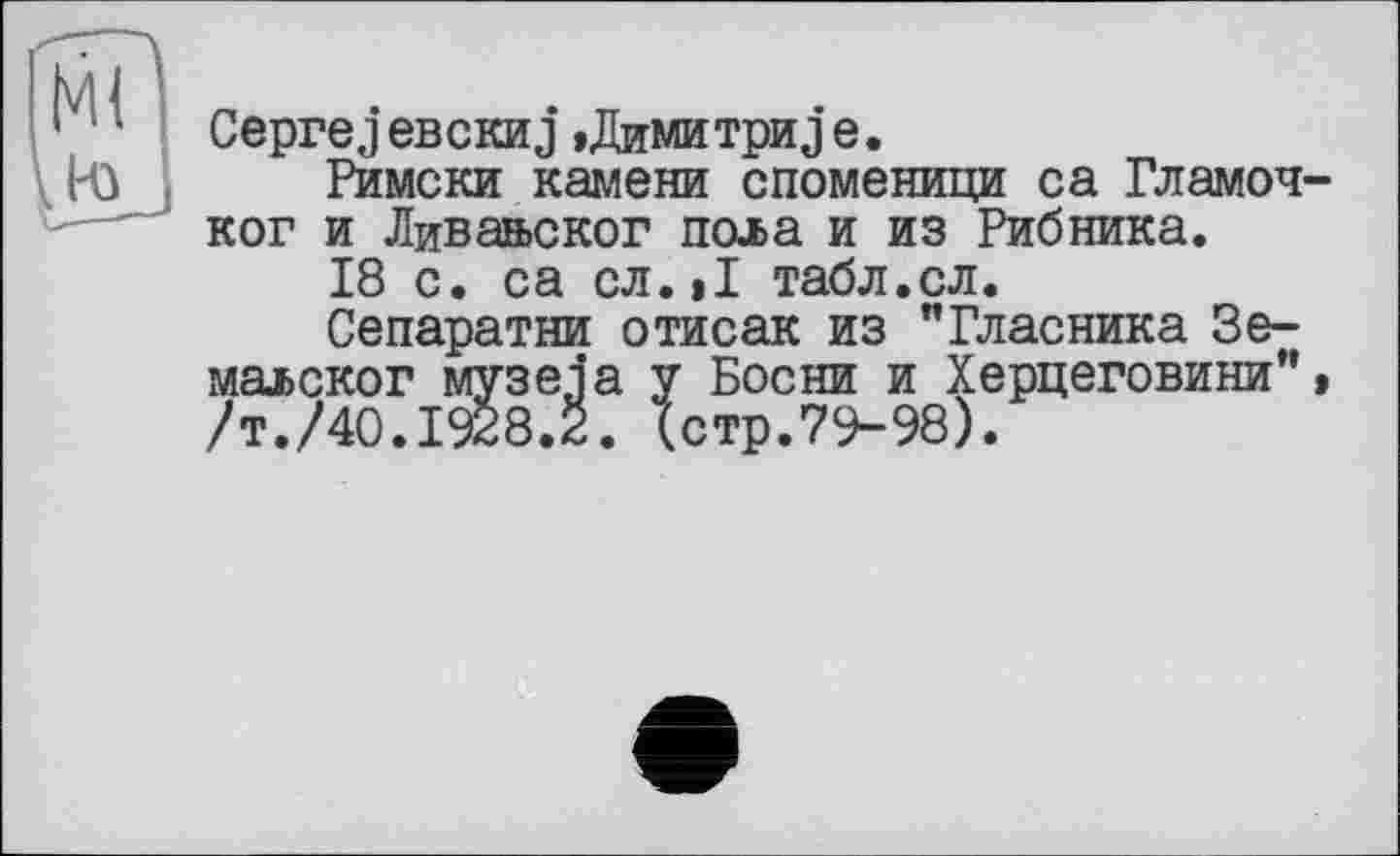 ﻿CeprejeBCKHJ »Димитриje.
Римски камени споменици са Гламоч ког и Лива&ског пола и из Рибника.
18 с. са сл.»1 табл.сл.
Сепаратни отисак из "Гласника Зе-маьског музеja у Босни и Херцеговини” /т./40.1928.2. (стр.79-98).